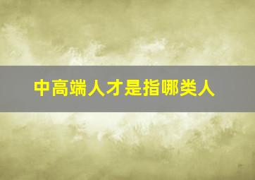 中高端人才是指哪类人