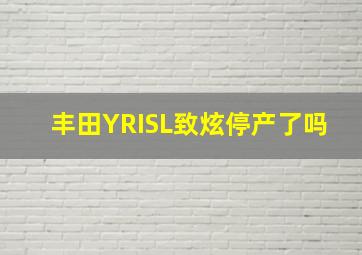 丰田YRISL致炫停产了吗