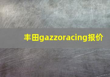 丰田gazzoracing报价