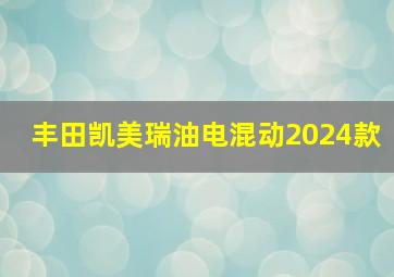 丰田凯美瑞油电混动2024款