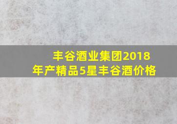 丰谷酒业集团2018年产精品5星丰谷酒价格