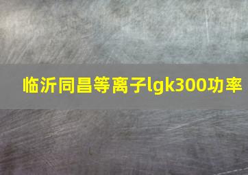 临沂同昌等离子lgk300功率