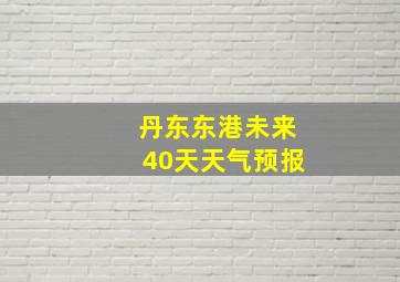 丹东东港未来40天天气预报