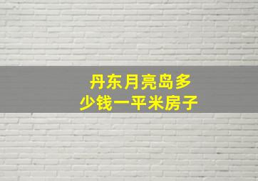 丹东月亮岛多少钱一平米房子