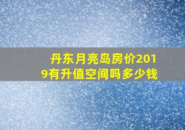 丹东月亮岛房价2019有升值空间吗多少钱