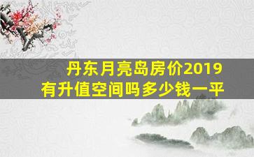 丹东月亮岛房价2019有升值空间吗多少钱一平