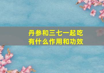 丹参和三七一起吃有什么作用和功效