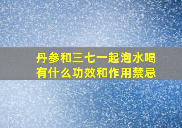 丹参和三七一起泡水喝有什么功效和作用禁忌