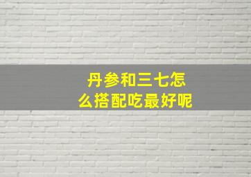 丹参和三七怎么搭配吃最好呢