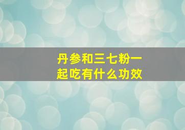 丹参和三七粉一起吃有什么功效