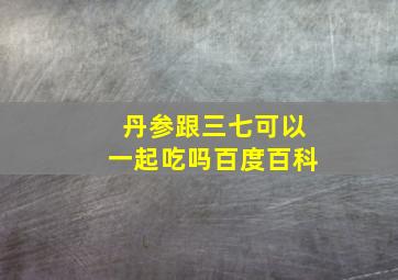 丹参跟三七可以一起吃吗百度百科