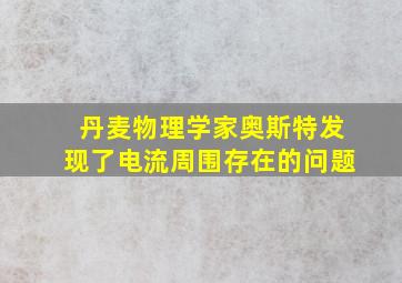 丹麦物理学家奥斯特发现了电流周围存在的问题