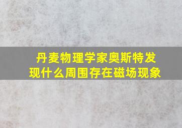 丹麦物理学家奥斯特发现什么周围存在磁场现象