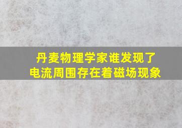 丹麦物理学家谁发现了电流周围存在着磁场现象