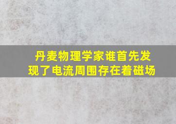 丹麦物理学家谁首先发现了电流周围存在着磁场