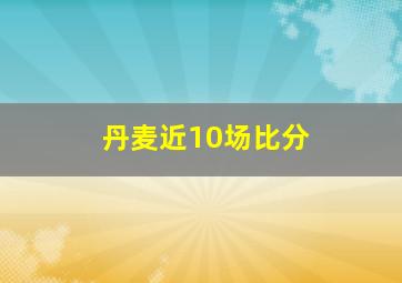 丹麦近10场比分