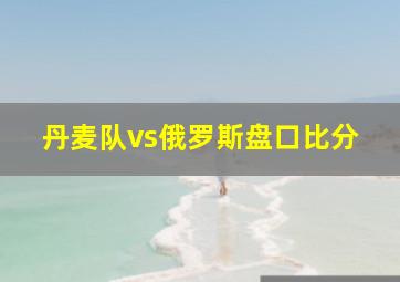 丹麦队vs俄罗斯盘口比分