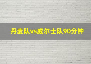 丹麦队vs威尔士队90分钟