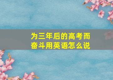 为三年后的高考而奋斗用英语怎么说