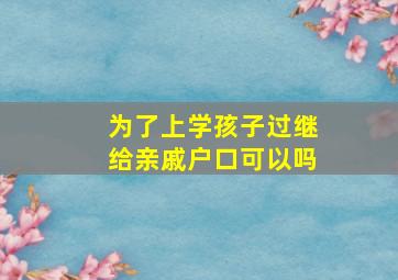 为了上学孩子过继给亲戚户口可以吗