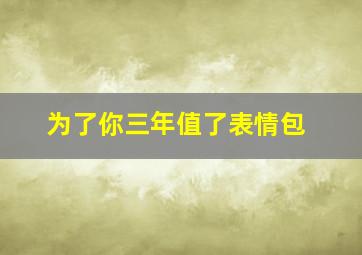 为了你三年值了表情包