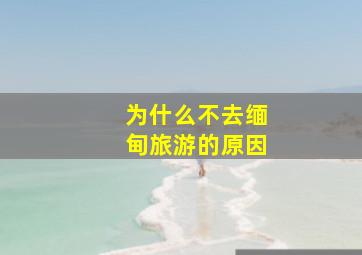 为什么不去缅甸旅游的原因