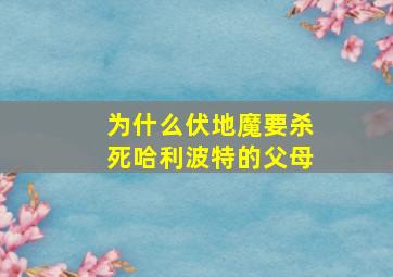 为什么伏地魔要杀死哈利波特的父母