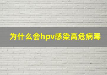 为什么会hpv感染高危病毒