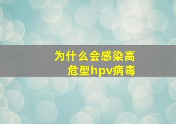 为什么会感染高危型hpv病毒