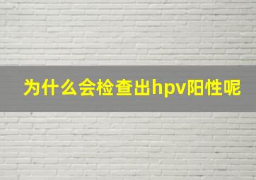 为什么会检查出hpv阳性呢