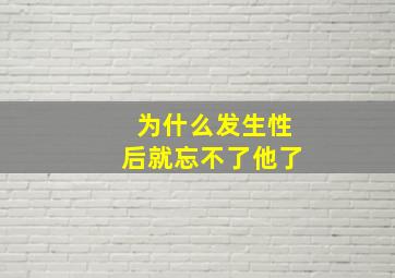 为什么发生性后就忘不了他了