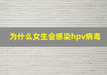 为什么女生会感染hpv病毒