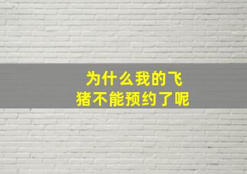 为什么我的飞猪不能预约了呢