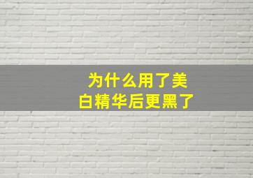 为什么用了美白精华后更黑了