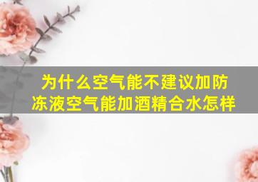 为什么空气能不建议加防冻液空气能加酒精合水怎样