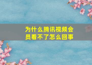 为什么腾讯视频会员看不了怎么回事