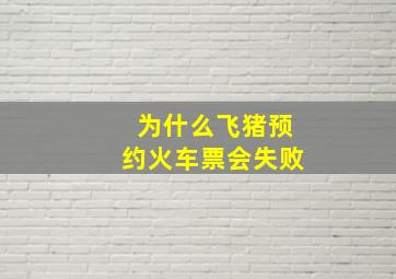 为什么飞猪预约火车票会失败