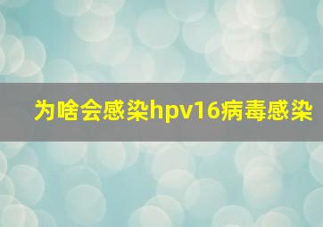 为啥会感染hpv16病毒感染