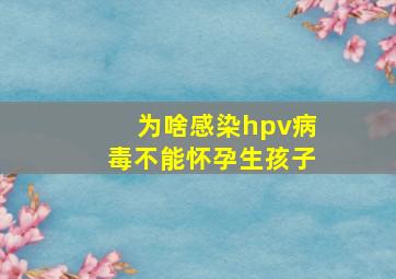 为啥感染hpv病毒不能怀孕生孩子