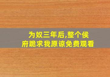 为奴三年后,整个侯府跪求我原谅免费观看