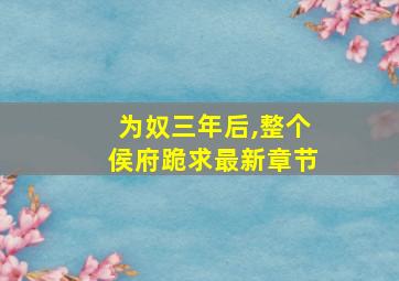 为奴三年后,整个侯府跪求最新章节