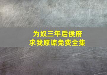 为奴三年后侯府求我原谅免费全集