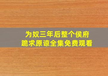 为奴三年后整个侯府跪求原谅全集免费观看