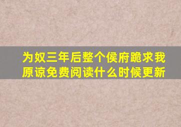 为奴三年后整个侯府跪求我原谅免费阅读什么时候更新