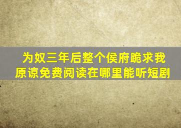 为奴三年后整个侯府跪求我原谅免费阅读在哪里能听短剧