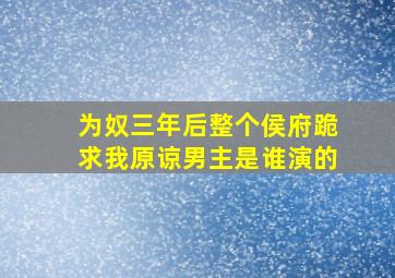 为奴三年后整个侯府跪求我原谅男主是谁演的