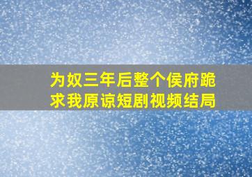 为奴三年后整个侯府跪求我原谅短剧视频结局