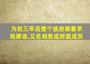 为奴三年后整个侯府跪着求我原谅,又名相思成烬爱成灰