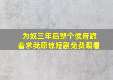 为奴三年后整个侯府跪着求我原谅短剧免费观看