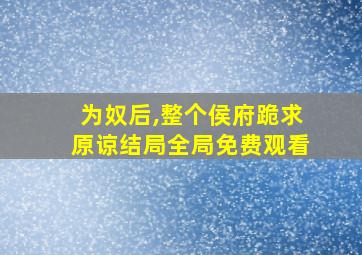 为奴后,整个侯府跪求原谅结局全局免费观看